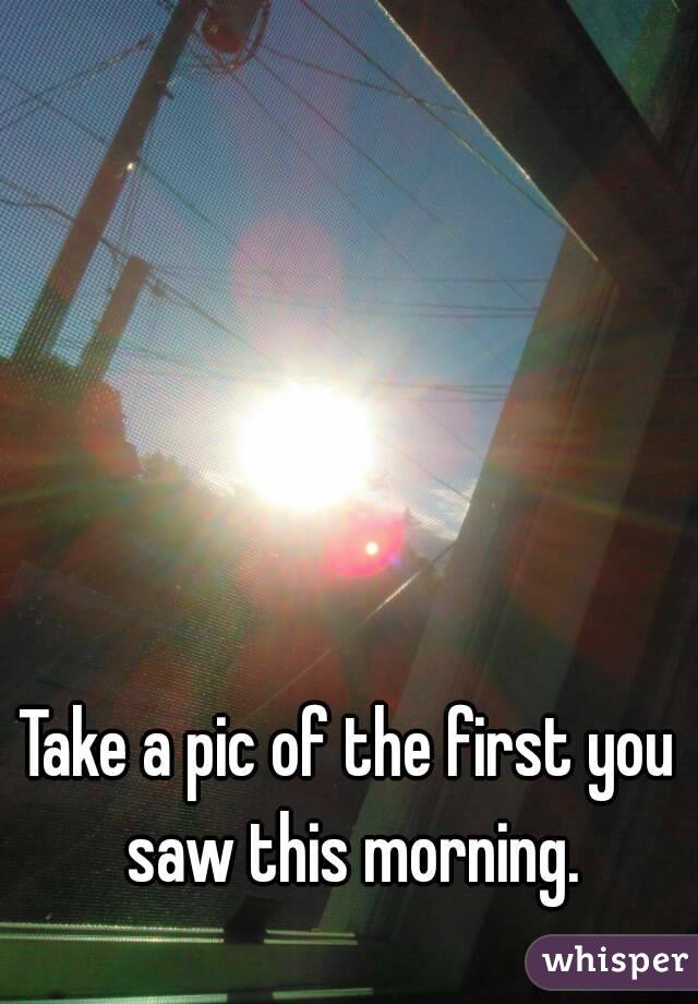 Take a pic of the first you saw this morning.