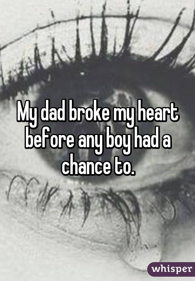 My dad broke my heart before any boy had a chance to.