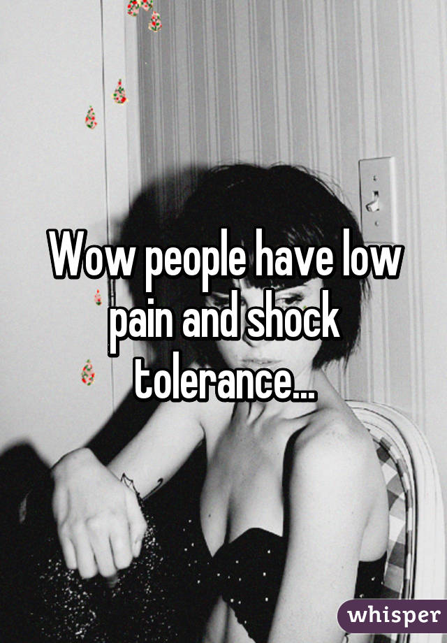 Wow people have low pain and shock tolerance...