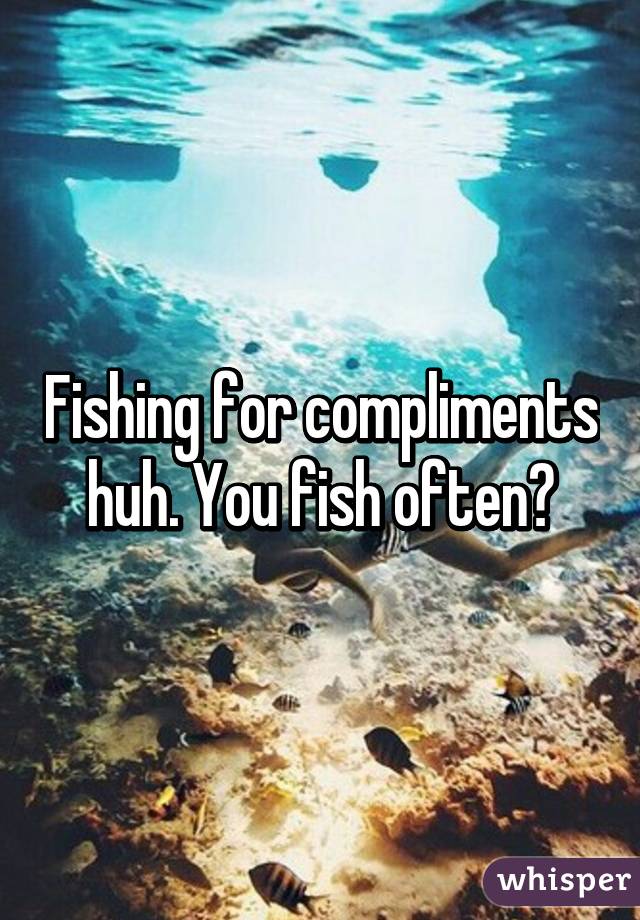 fishing-for-compliments-huh-you-fish-often