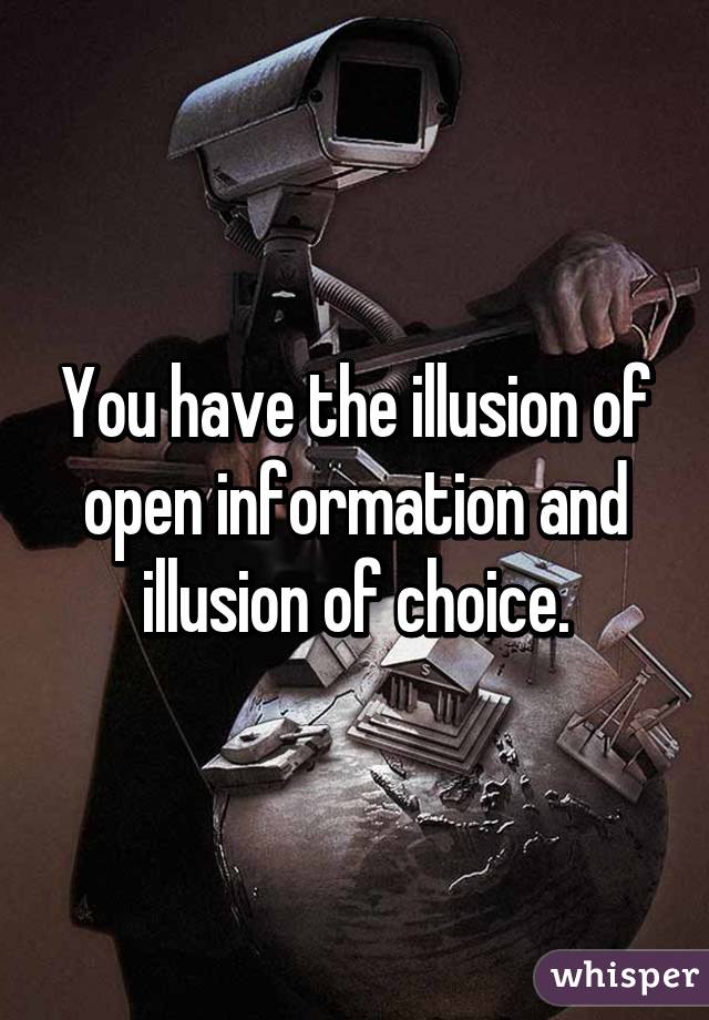 You have the illusion of open information and illusion of choice.