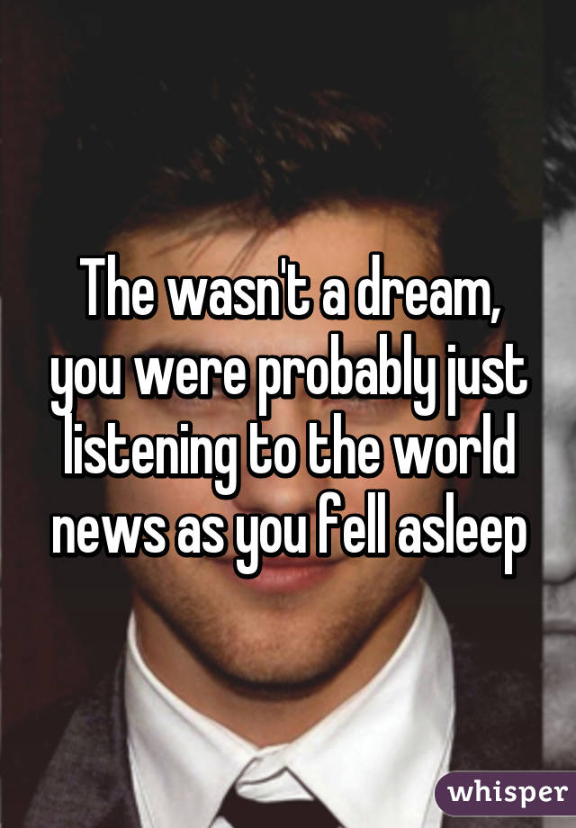 The wasn't a dream, you were probably just listening to the world news as you fell asleep