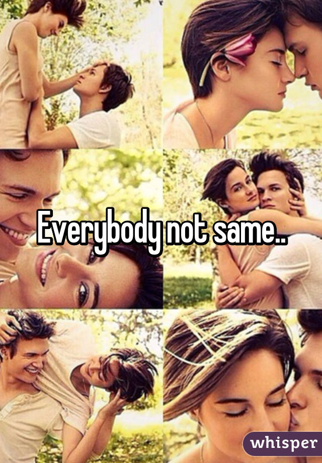 Everybody not same..