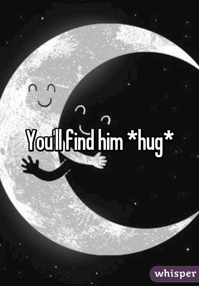 You'll find him *hug*
