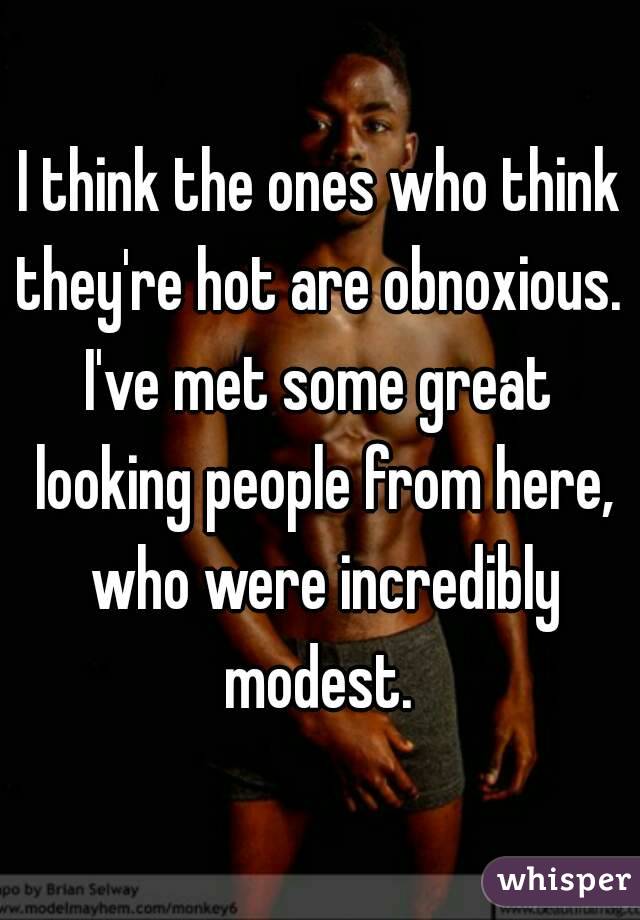 I think the ones who think they're hot are obnoxious. 
I've met some great looking people from here, who were incredibly modest. 