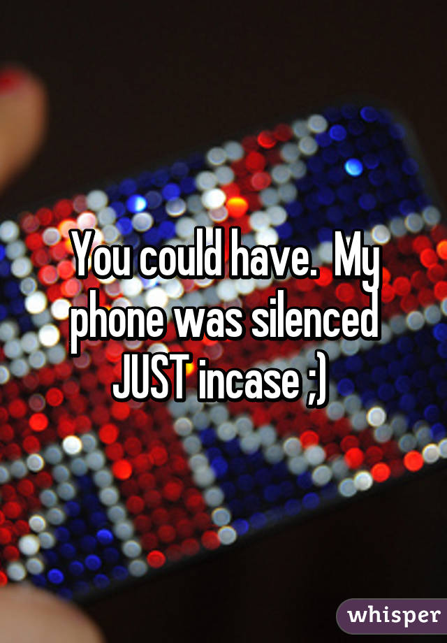 You could have.  My phone was silenced JUST incase ;) 