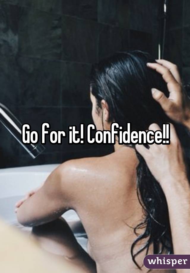 Go for it! Confidence!!