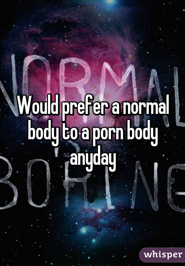 Would prefer a normal body to a porn body anyday