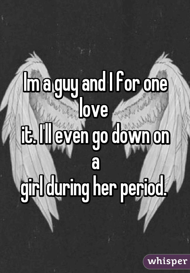Im a guy and I for one love 
it. I'll even go down on a
girl during her period. 