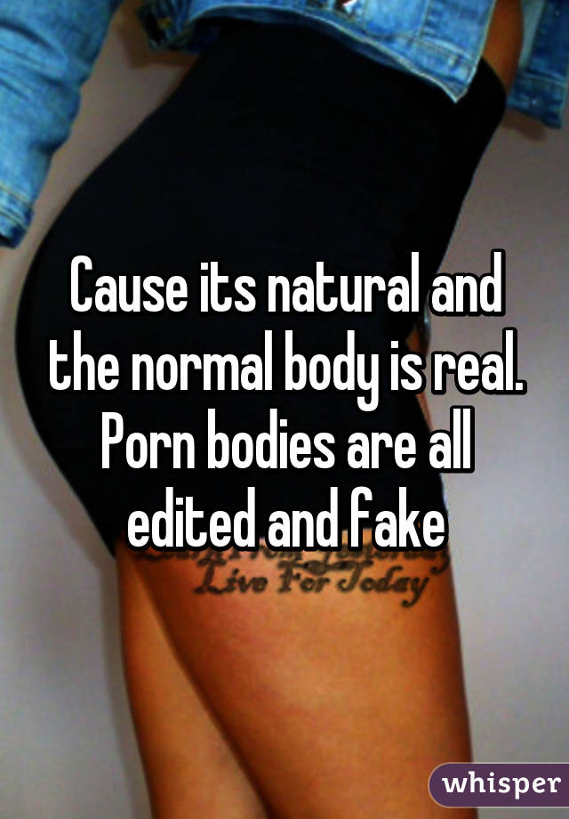 Cause its natural and the normal body is real. Porn bodies are all edited and fake