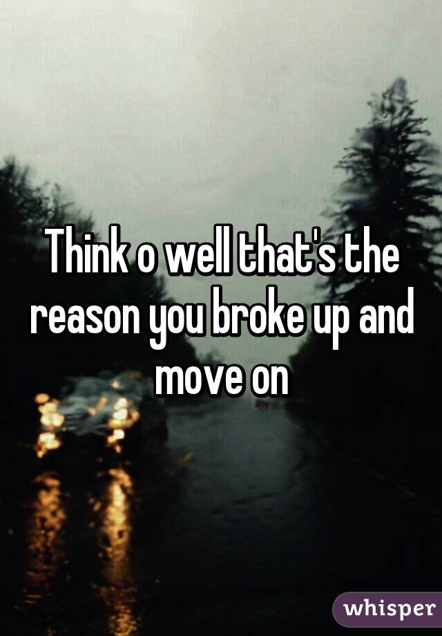 Think o well that's the reason you broke up and move on