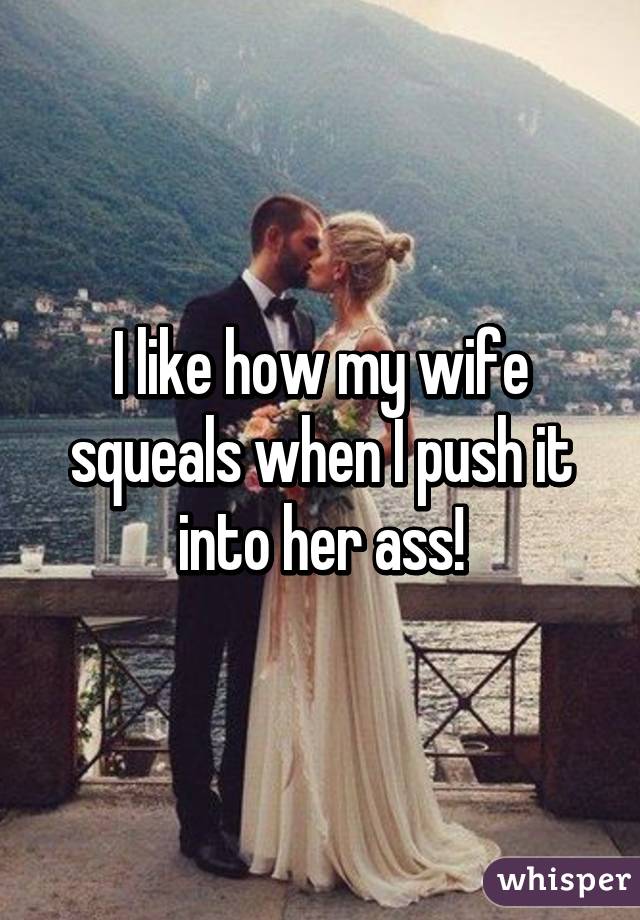 I like how my wife squeals when I push it into her ass!