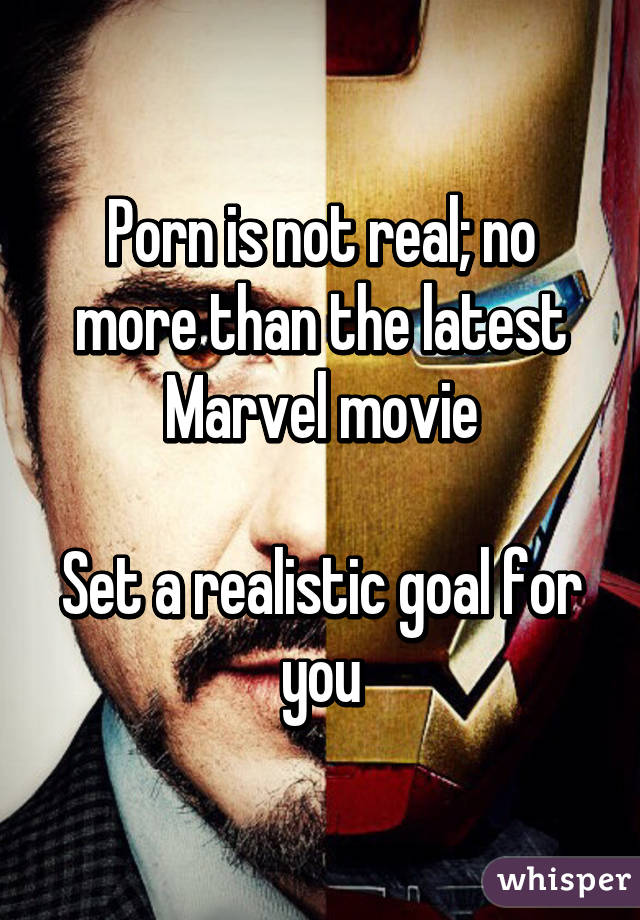 Porn is not real; no more than the latest Marvel movie

Set a realistic goal for you