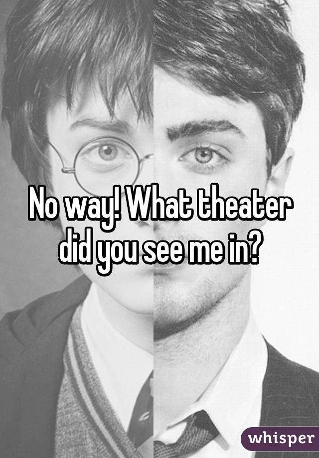 No way! What theater did you see me in?