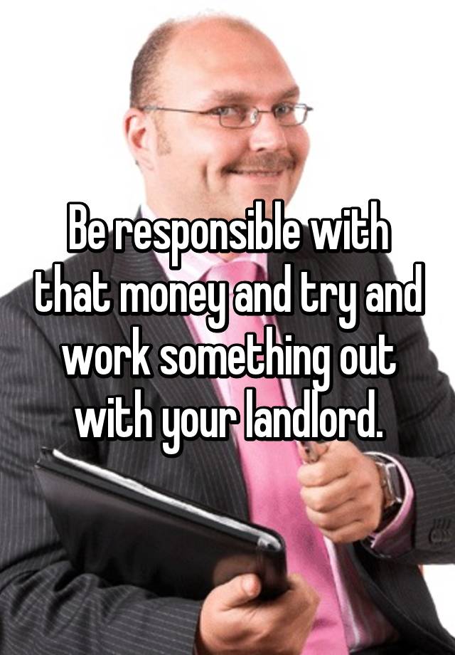 be-responsible-with-that-money-and-try-and-work-something-out-with-your