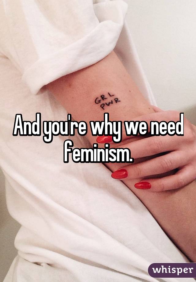 And you're why we need feminism.