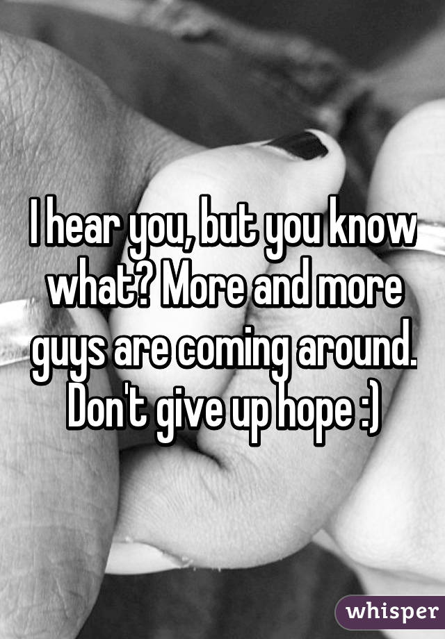 I hear you, but you know what? More and more guys are coming around. Don't give up hope :)