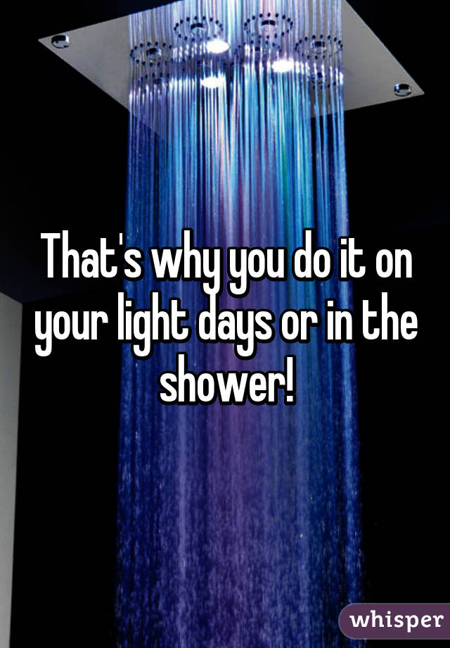 That's why you do it on your light days or in the shower!
