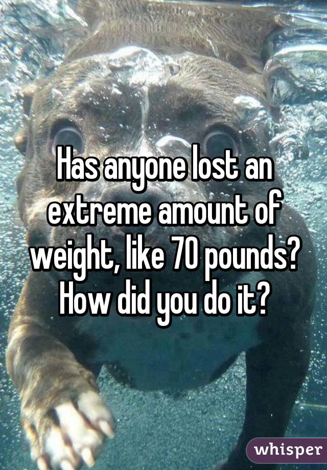 Has anyone lost an extreme amount of weight, like 70 pounds? How did you do it?