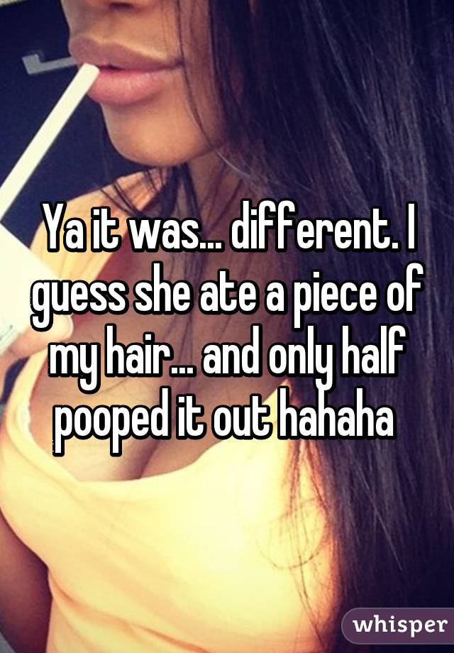 Ya it was... different. I guess she ate a piece of my hair... and only half pooped it out hahaha 