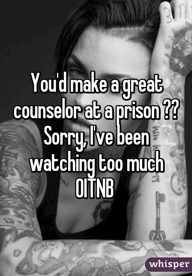 You'd make a great counselor at a prison 😂😂 Sorry, I've been watching too much OITNB 