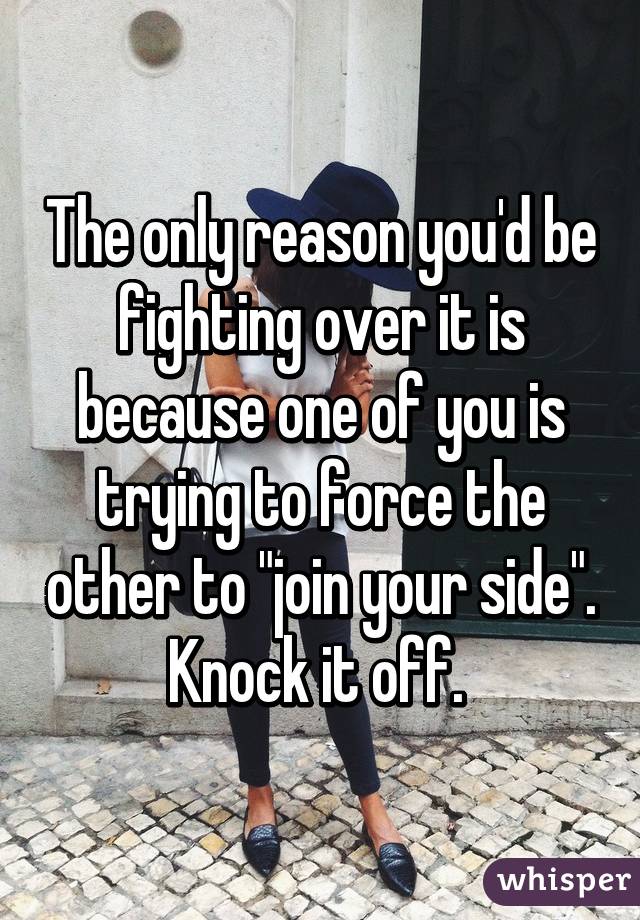 The only reason you'd be fighting over it is because one of you is trying to force the other to "join your side". Knock it off. 