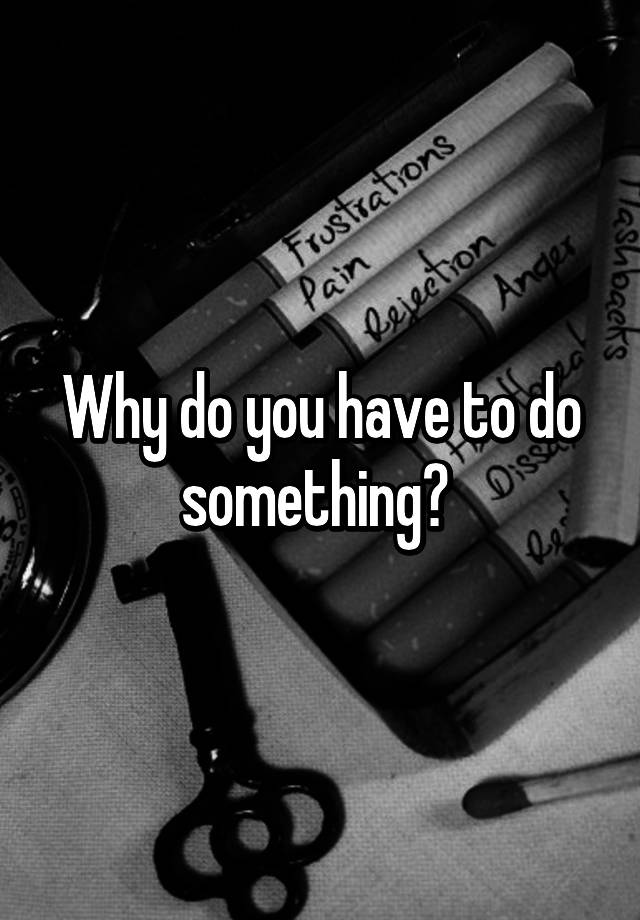 why-do-you-have-to-do-something