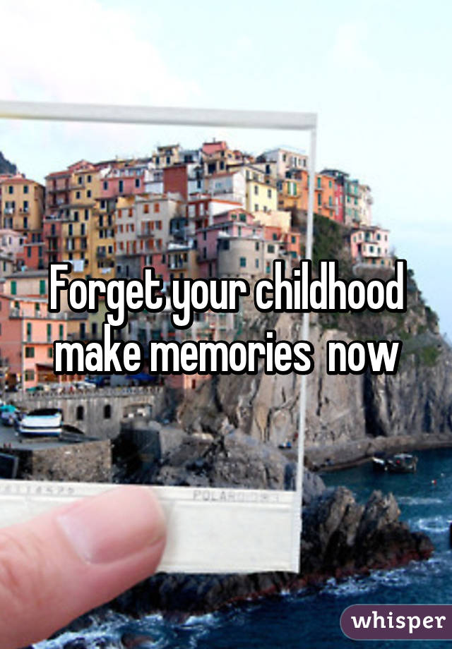 Forget your childhood make memories  now