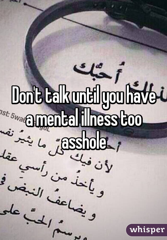 Don't talk until you have a mental illness too asshole