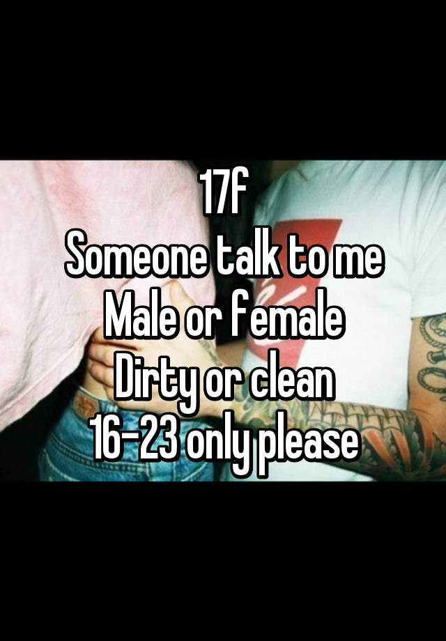 17f-someone-talk-to-me-male-or-female-dirty-or-clean-16-23-only-please