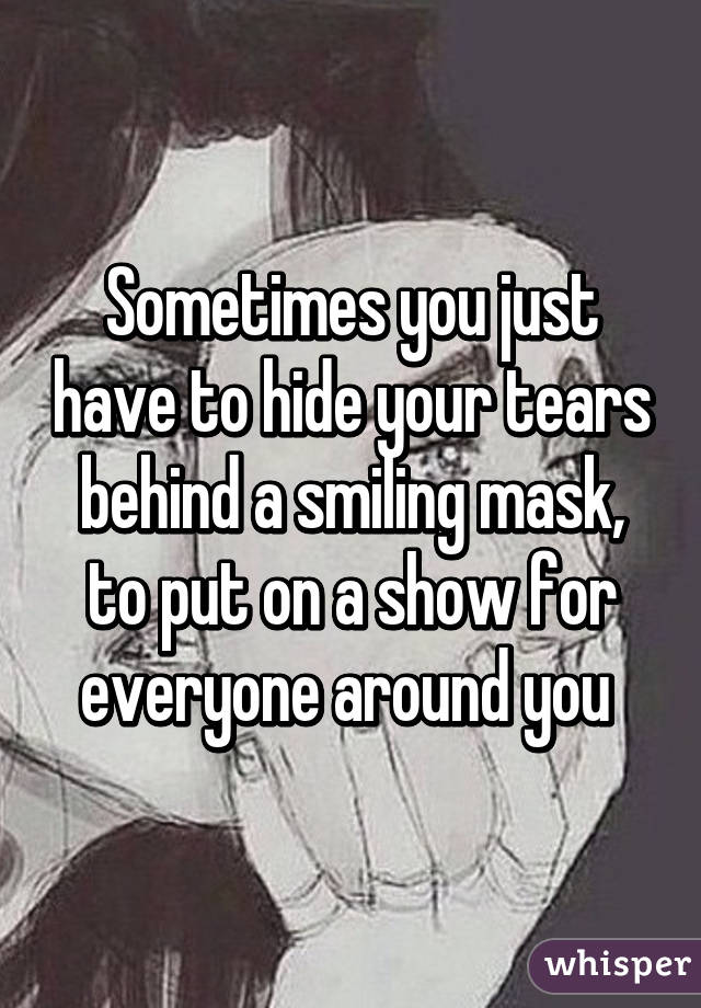 Sometimes you just have to hide your tears behind a smiling mask, to put on a show for everyone around you 