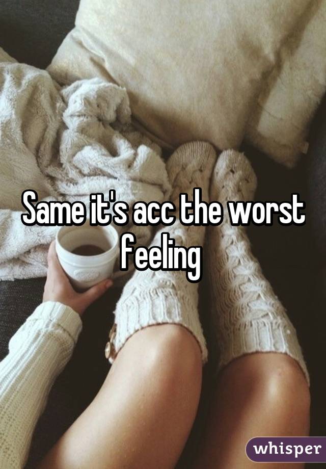Same it's acc the worst feeling 
