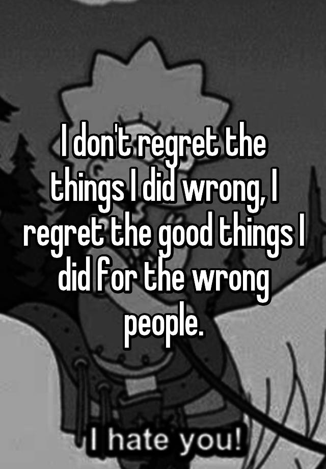 i-don-t-regret-the-wrong-things-i-did-but-i-do-regret-the-right-things