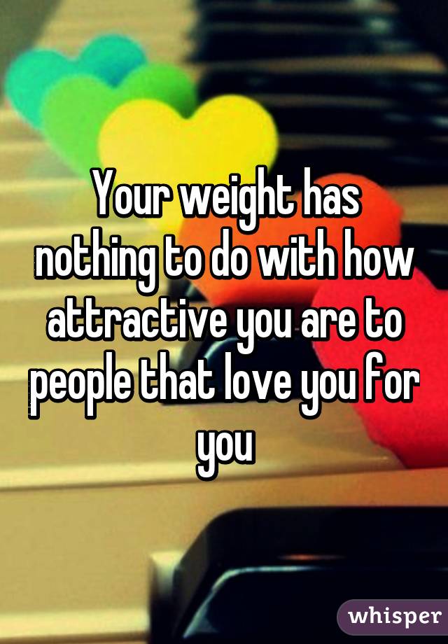 Your weight has nothing to do with how attractive you are to people that love you for you