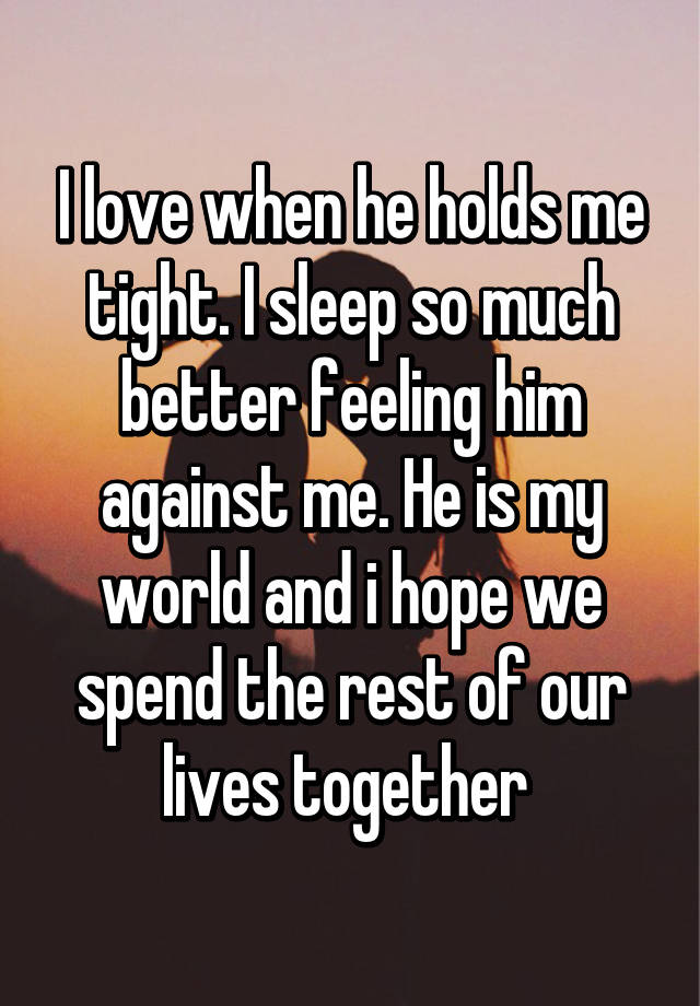 I Love When He Holds Me Tight I Sleep So Much Better Feeling Him Against Me He Is My World And
