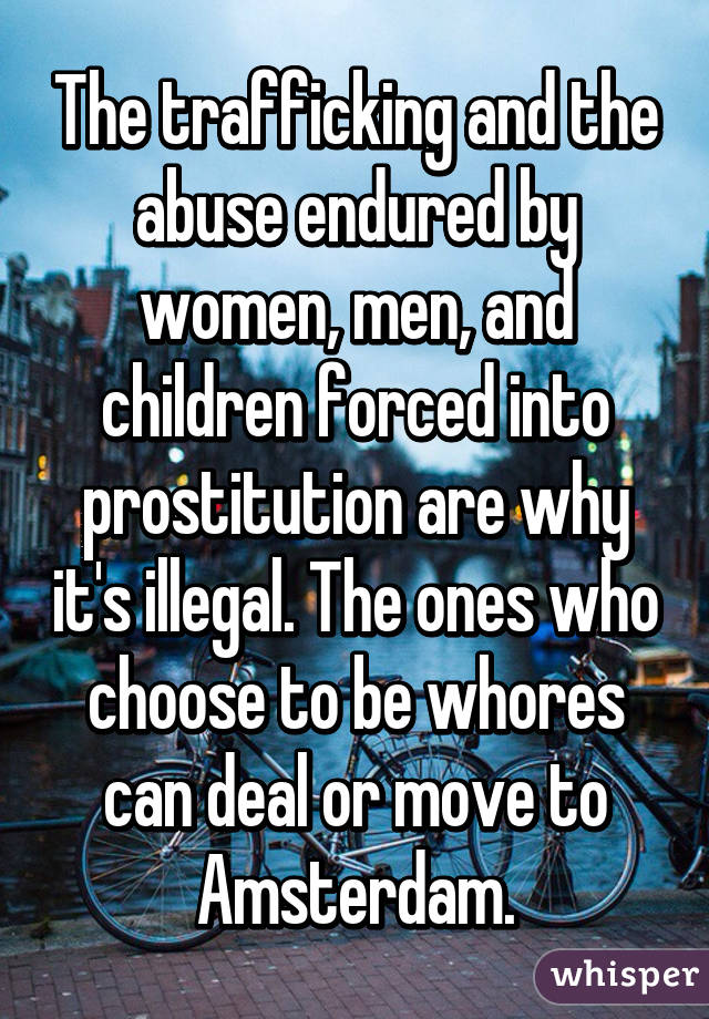 The trafficking and the abuse endured by women, men, and children forced into prostitution are why it's illegal. The ones who choose to be whores can deal or move to Amsterdam.