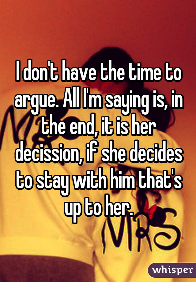 I don't have the time to argue. All I'm saying is, in the end, it is her decission, if she decides to stay with him that's up to her.