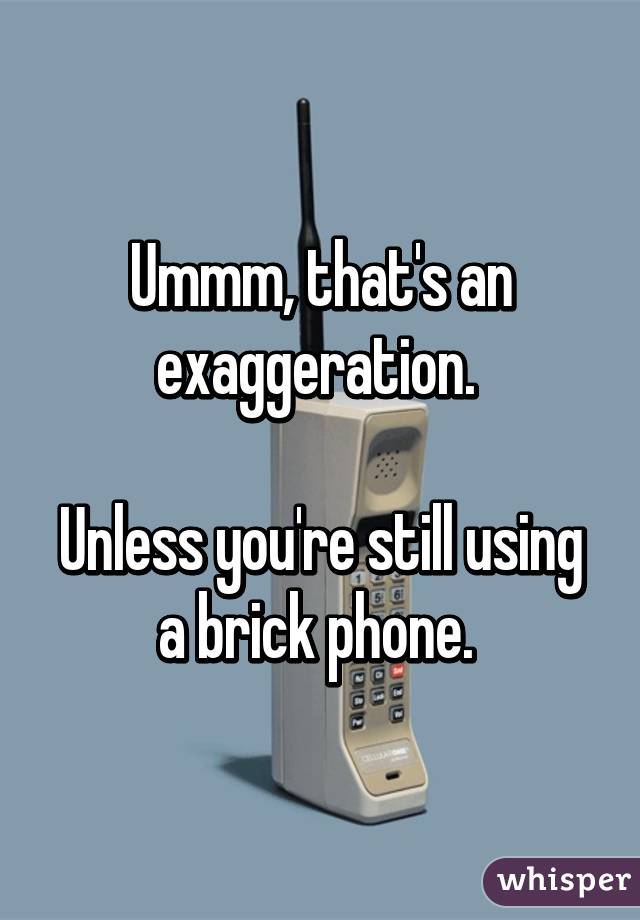 Ummm, that's an exaggeration. 

Unless you're still using a brick phone. 