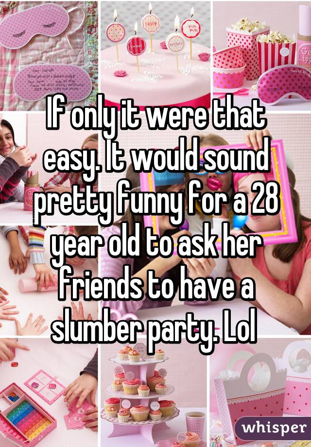 If only it were that easy. It would sound pretty funny for a 28 year old to ask her friends to have a slumber party. Lol 