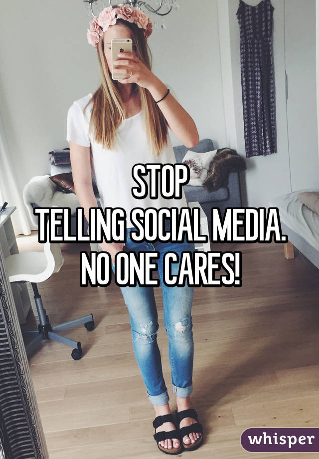 STOP
TELLING SOCIAL MEDIA. NO ONE CARES!
