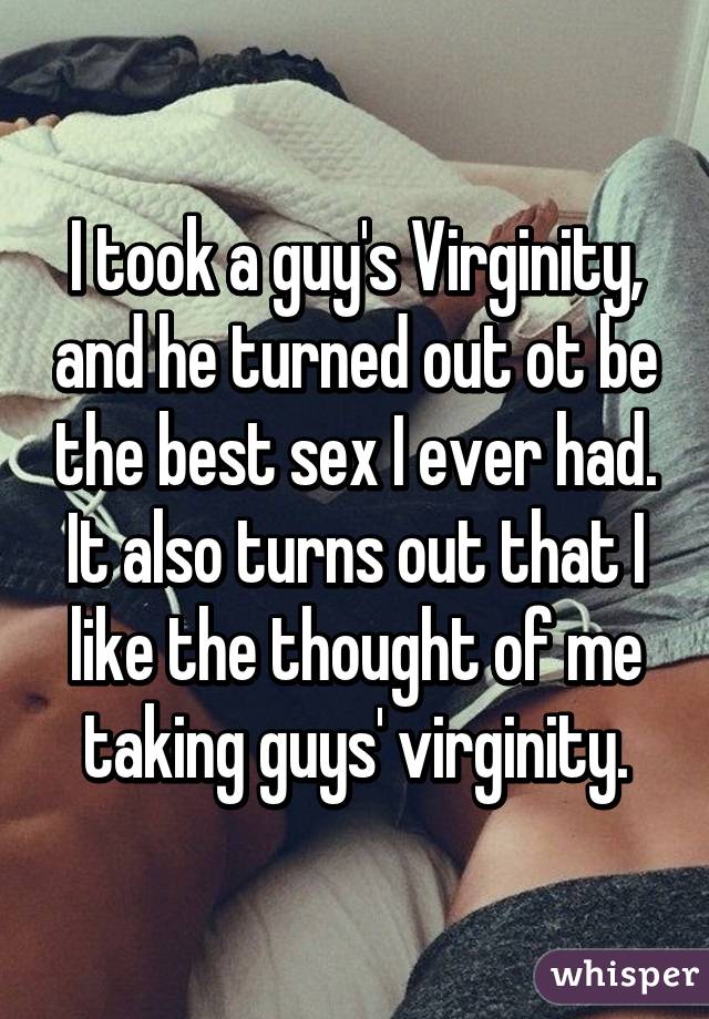 I took a guy's Virginity, and he turned out ot be the best sex I ever had. It also turns out that I like the thought of me taking guys' virginity.