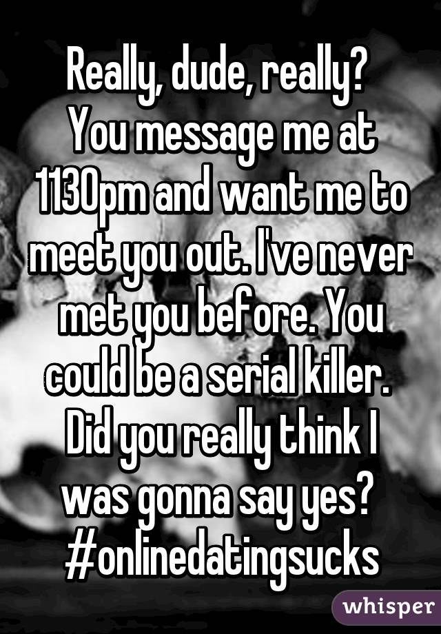 Really, dude, really? 
You message me at 1130pm and want me to meet you out. I've never met you before. You could be a serial killer. 
Did you really think I was gonna say yes? 
#onlinedatingsucks