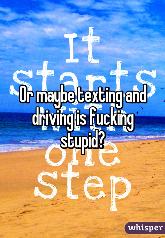 Or maybe texting and driving is fucking stupid?