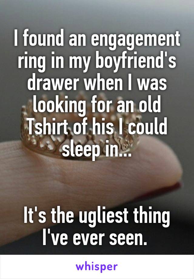 I found an engagement ring in my boyfriend's drawer when I was looking for an old Tshirt of his I could sleep in...


It's the ugliest thing I've ever seen. 