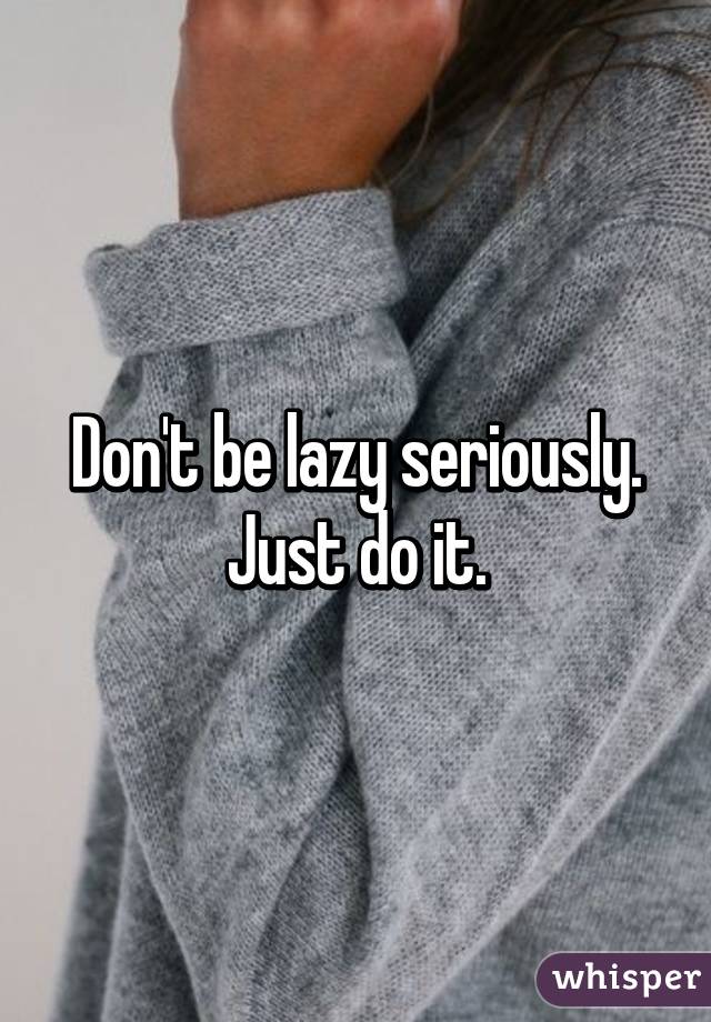 Don't be lazy seriously. Just do it.