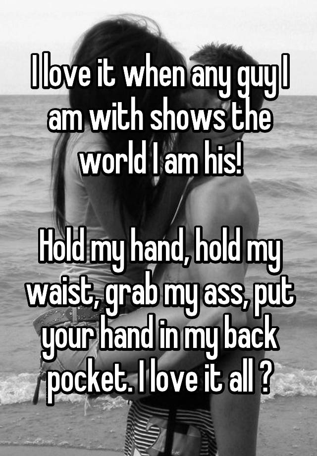 I Love It When Any Guy I Am With Shows The World I Am His Hold My Hand Hold My Waist Grab My
