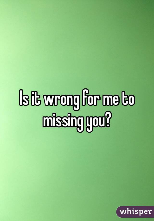 Is it wrong for me to missing you?