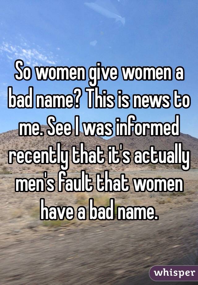 So women give women a bad name? This is news to me. See I was informed recently that it's actually men's fault that women have a bad name.