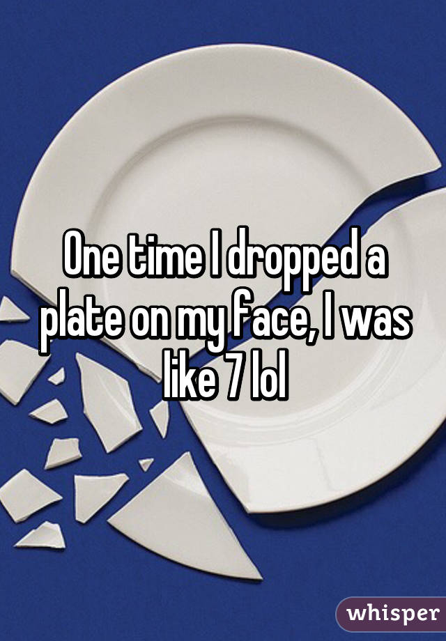 One time I dropped a plate on my face, I was like 7 lol