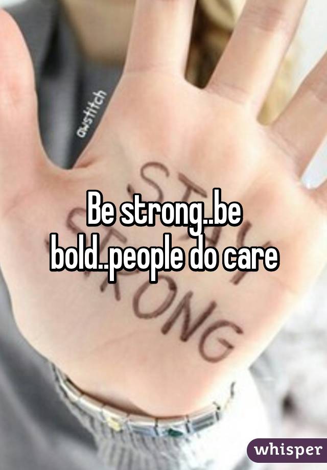 Be strong..be bold..people do care